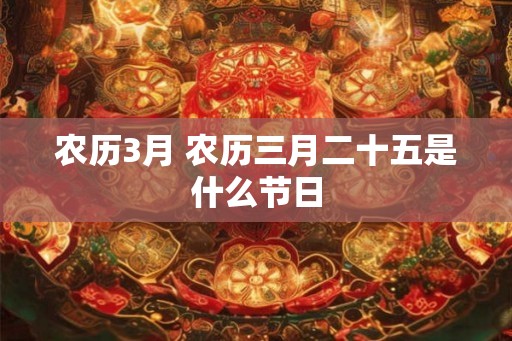 农历3月 农历三月二十五是什么节日 农历3月 农历三月二十五是什么节日