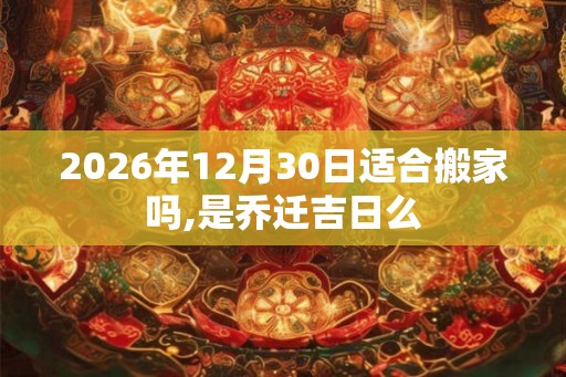 2026年12月30日适合搬家吗,是乔迁吉日么