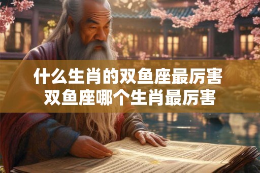 什么生肖的双鱼座最厉害 双鱼座哪个生肖最厉害 什么生肖的双鱼座最厉害 双鱼座哪个生肖最厉害