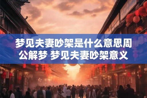 梦见夫妻吵架是什么意思周公解梦 梦见夫妻吵架意义