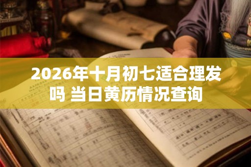 2026年十月初七适合理发吗 当日黄历情况查询 2026年十月初七适合理发吗 当日黄历情况查询