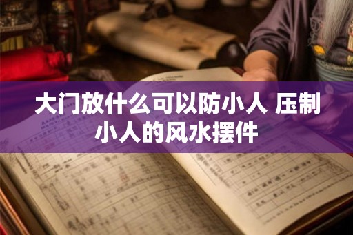 大门放什么可以防小人 压制小人的风水摆件