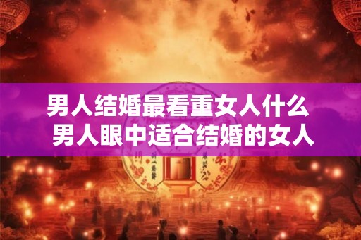 男人结婚最看重女人什么  男人眼中适合结婚的女人