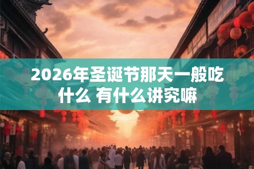 2026年圣诞节那天一般吃什么 有什么讲究嘛 2026年圣诞节那天一般吃什么 有什么讲究嘛