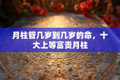 月柱管几岁到几岁的命，十大上等富贵月柱