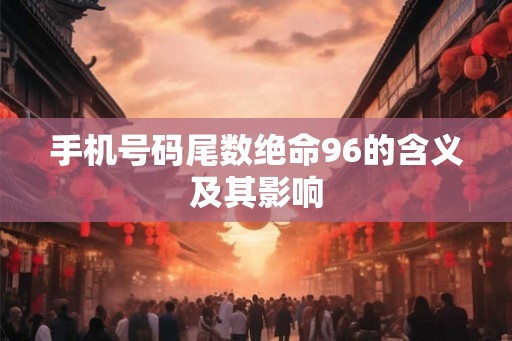 手机号码尾数绝命96的含义及其影响