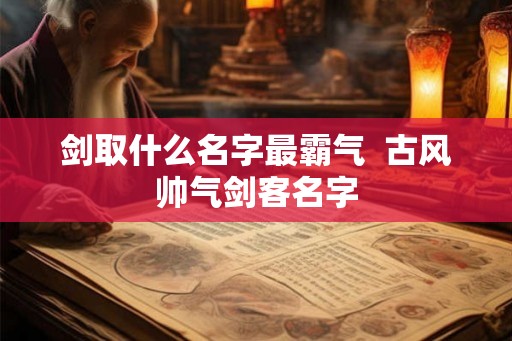 剑取什么名字最霸气  古风帅气剑客名字