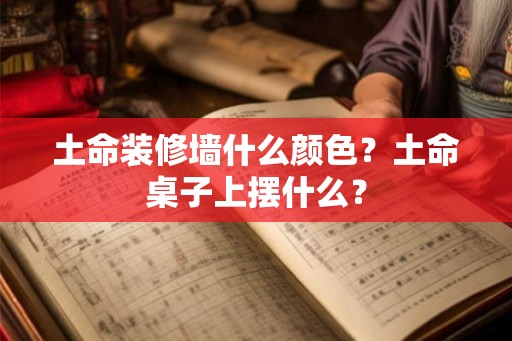 土命装修墙什么颜色？土命桌子上摆什么？