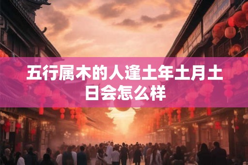 五行属木的人逢土年土月土日会怎么样