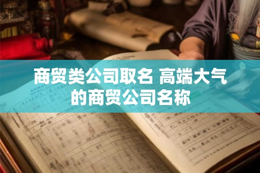 商贸类公司取名 高端大气的商贸公司名称