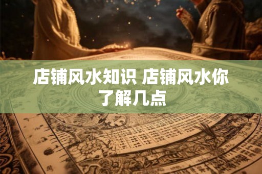 店铺风水知识 店铺风水你了解几点