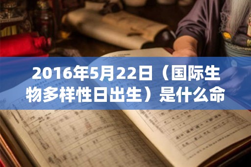 2016年5月22日(国际生物多样性日出生)是什么命_命运如何 2016年5月22日(国际生物多样性日出生)是什么命_命运如何