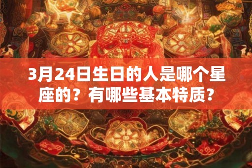3月24日生日的人是哪个星座的？有哪些基本特质？