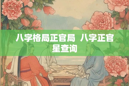 八字格局正官局  八字正官星查询