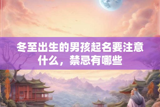 冬至出生的男孩起名要注意什么,禁忌有哪些 冬至出生的男孩起名要注意什么,禁忌有哪些