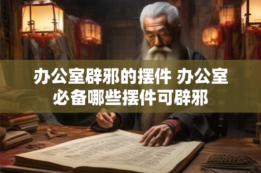 办公室辟邪的摆件 办公室必备哪些摆件可辟邪 办公室辟邪的摆件 办公室必备哪些摆件可辟邪