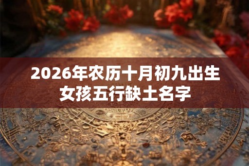 2026年农历十月初九出生女孩五行缺土名字