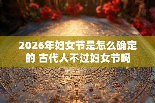 2026年妇女节是怎么确定的 古代人不过妇女节吗
