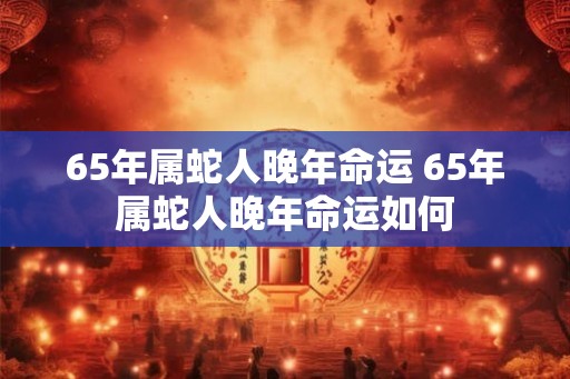 65年属蛇人晚年命运 65年属蛇人晚年命运如何