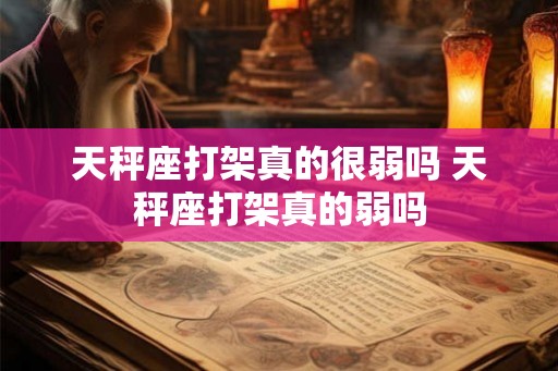 天秤座打架真的很弱吗 天秤座打架真的弱吗 天秤座打架真的很弱吗 天秤座打架真的弱吗