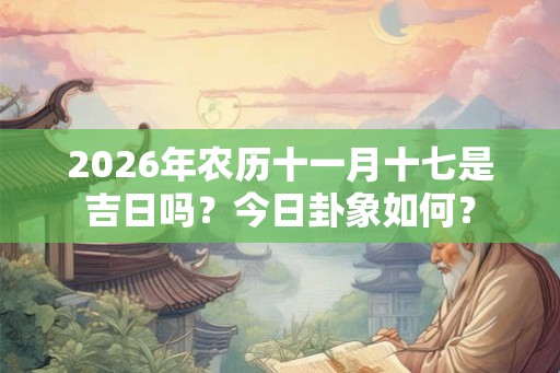 2026年农历十一月十七是吉日吗?今日卦象如何? 2026年农历十一月十七是吉日吗?今日卦象如何?