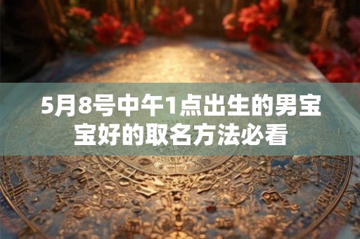 5月8号中午1点出生的男宝宝好的取名方法必看 5月8号中午1点出生的男宝宝好的取名方法必看