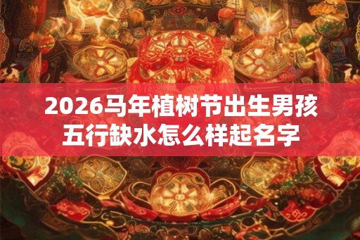 2026马年植树节出生男孩五行缺水怎么样起名字