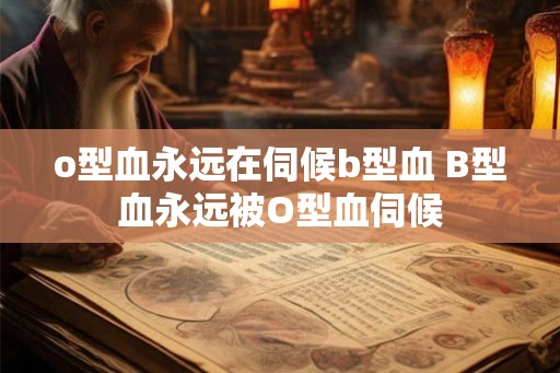 o型血永远在伺候b型血 B型血永远被O型血伺候