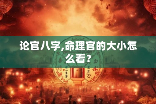 论官八字,命理官的大小怎么看？