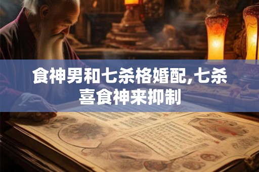 食神男和七杀格婚配,七杀喜食神来抑制