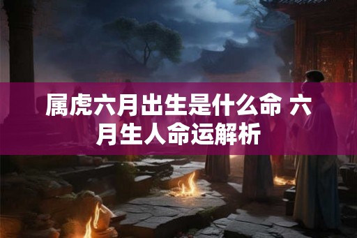 属虎六月出生是什么命 六月生人命运解析