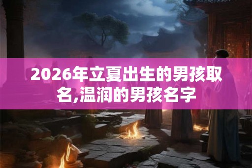 2026年立夏出生的男孩取名,温润的男孩名字