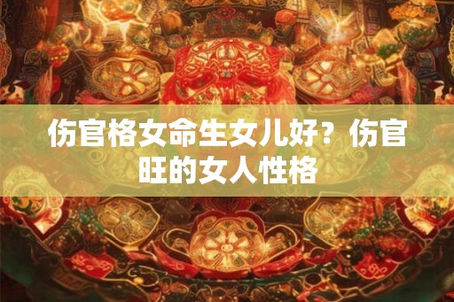 伤官格女命生女儿好？伤官旺的女人性格