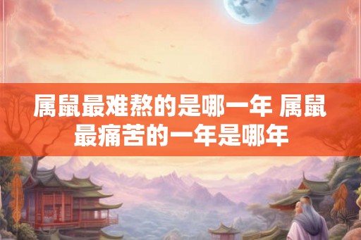 属鼠最难熬的是哪一年 属鼠最痛苦的一年是哪年 属鼠最难熬的是哪一年 属鼠最痛苦的一年是哪年