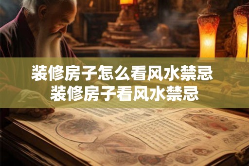 装修房子怎么看风水禁忌 装修房子看风水禁忌 装修房子怎么看风水禁忌 装修房子看风水禁忌