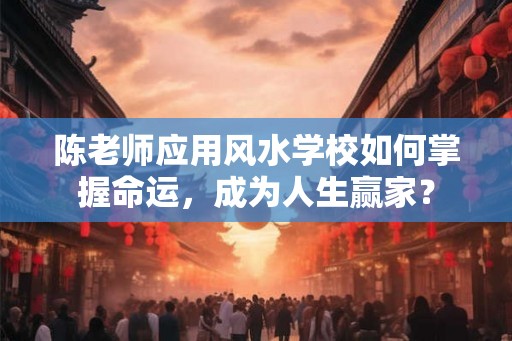 陈老师应用风水学校如何掌握命运，成为人生赢家？