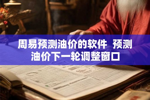 周易预测油价的软件 预测油价下一轮调整窗口 周易预测油价的软件 预测油价下一轮调整窗口