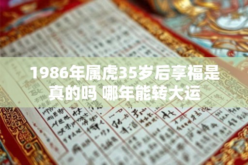 1986年属虎35岁后享福是真的吗 哪年能转大运