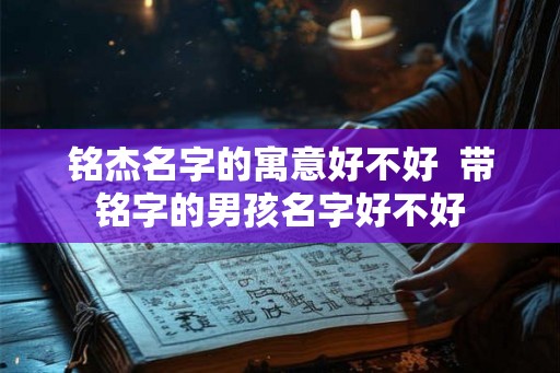 铭杰名字的寓意好不好  带铭字的男孩名字好不好