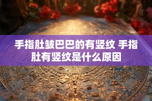 手指肚皱巴巴的有竖纹 手指肚有竖纹是什么原因