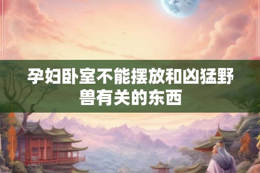 孕妇卧室不能摆放和凶猛野兽有关的东西 孕妇卧室不能摆放和凶猛野兽有关的东西