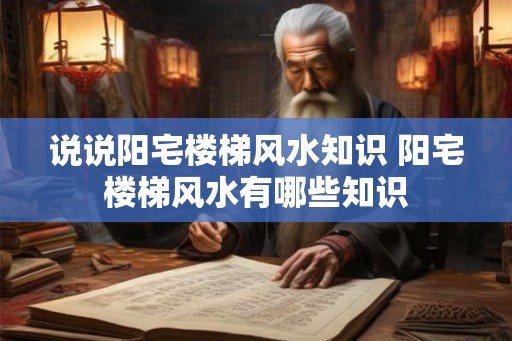 说说阳宅楼梯风水知识 阳宅楼梯风水有哪些知识