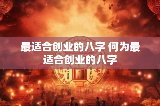 最适合创业的八字 何为最适合创业的八字