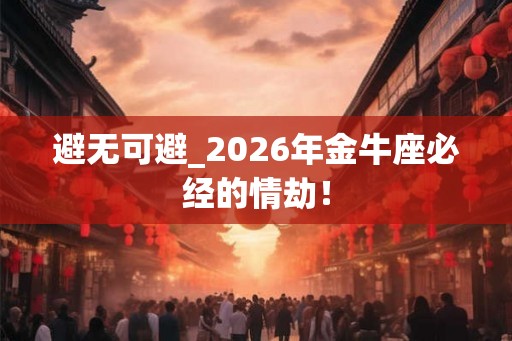 避无可避_2026年金牛座必经的情劫! 避无可避_2026年金牛座必经的情劫!