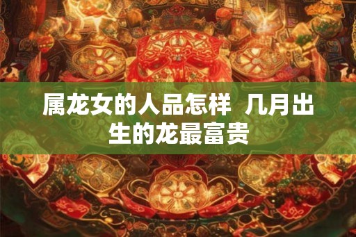 属龙女的人品怎样  几月出生的龙最富贵