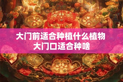 大门前适合种植什么植物 大门口适合种啥
