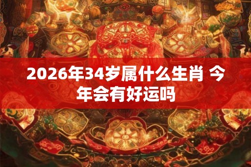 2026年34岁属什么生肖 今年会有好运吗