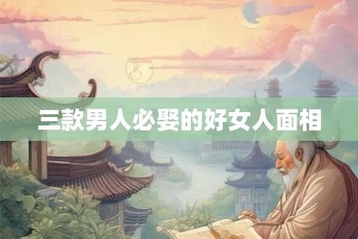 三款男人必娶的好女人面相