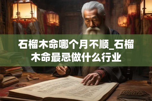 石榴木命哪个月不顺_石榴木命最忌做什么行业
