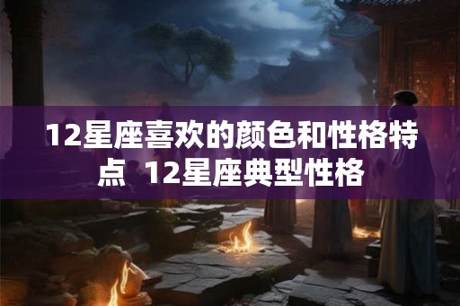 12星座喜欢的颜色和性格特点  12星座典型性格